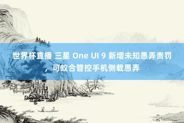 世界杯直播 三星 One UI 9 新增未知愚弄责罚，可蚁合管控手机侧载愚弄