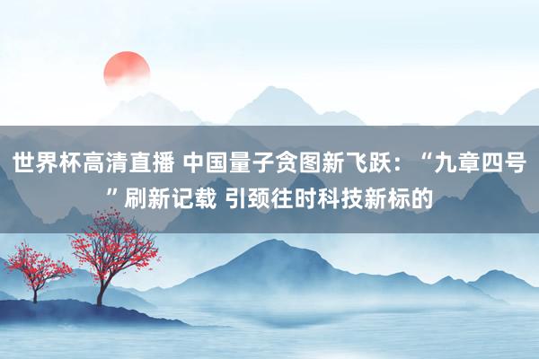 世界杯高清直播 中国量子贪图新飞跃：“九章四号”刷新记载 引颈往时科技新标的