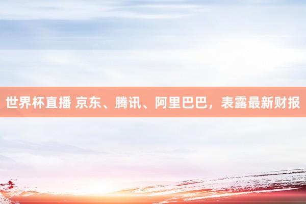 世界杯直播 京东、腾讯、阿里巴巴，表露最新财报