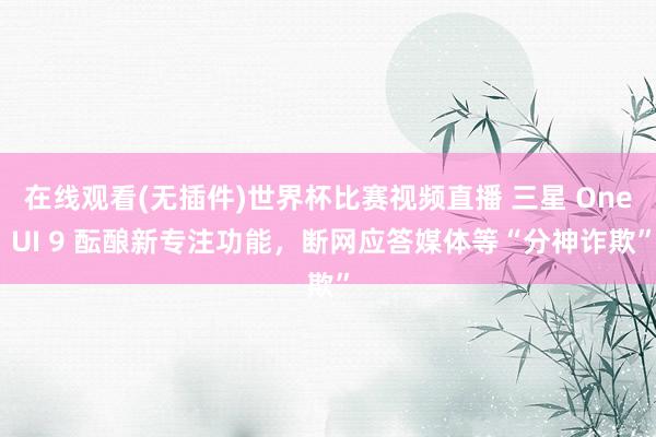 在线观看(无插件)世界杯比赛视频直播 三星 One UI 9 酝酿新专注功能，断网应答媒体等“分神诈欺”