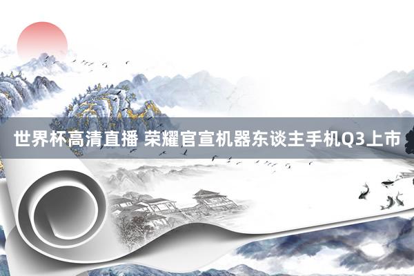 世界杯高清直播 荣耀官宣机器东谈主手机Q3上市