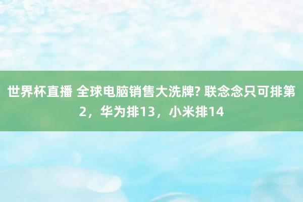 世界杯直播 全球电脑销售大洗牌? 联念念只可排第2，华为排13，小米排14