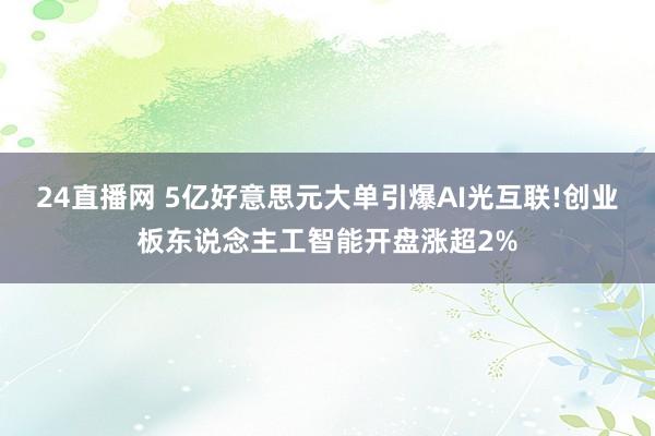 24直播网 5亿好意思元大单引爆AI光互联!创业板东说念主工智能开盘涨超2%