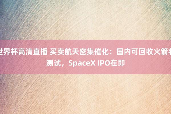 世界杯高清直播 买卖航天密集催化：国内可回收火箭将测试，SpaceX IPO在即