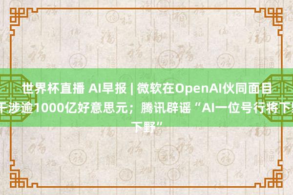 世界杯直播 AI早报 | 微软在OpenAI伙同面目上干涉逾1000亿好意思元；腾讯辟谣“AI一位号行将下野”