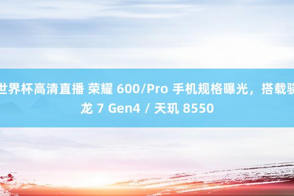 世界杯高清直播 荣耀 600/Pro 手机规格曝光，搭载骁龙 7 Gen4 / 天玑 8550