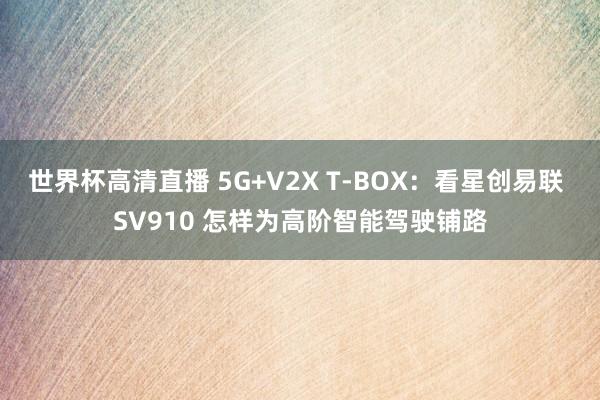 世界杯高清直播 5G+V2X T-BOX：看星创易联 SV910 怎样为高阶智能驾驶铺路