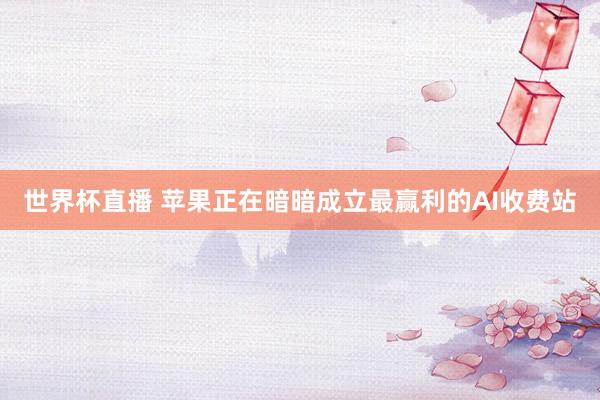 世界杯直播 苹果正在暗暗成立最赢利的AI收费站