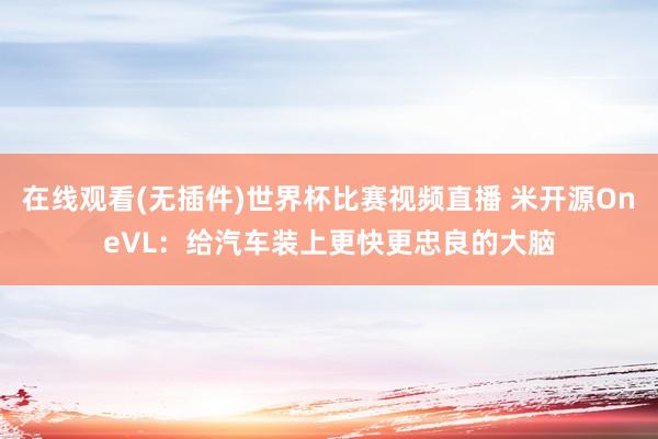 在线观看(无插件)世界杯比赛视频直播 米开源OneVL：给汽车装上更快更忠良的大脑