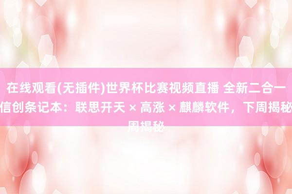 在线观看(无插件)世界杯比赛视频直播 全新二合一信创条记本：联思开天 × 高涨 × 麒麟软件，下周揭秘