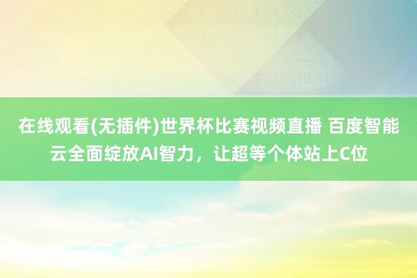 在线观看(无插件)世界杯比赛视频直播 百度智能云全面绽放AI智力，让超等个体站上C位