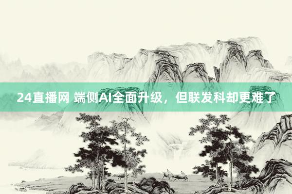 24直播网 端侧AI全面升级，但联发科却更难了