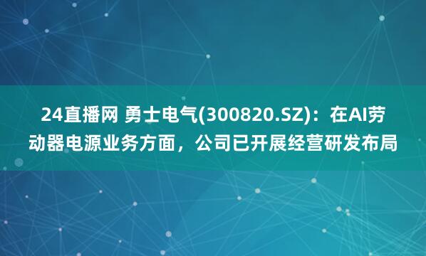 24直播网 勇士电气(300820.SZ)：在AI劳动器电源业务方面，公司已开展经营研发布局