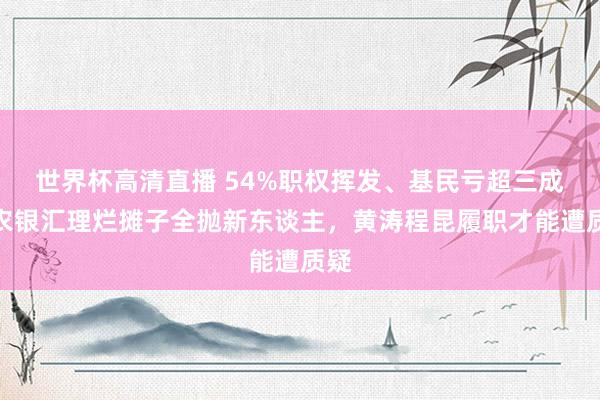 世界杯高清直播 54%职权挥发、基民亏超三成！农银汇理烂摊子全抛新东谈主，黄涛程昆履职才能遭质疑