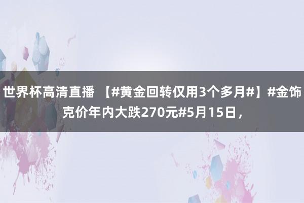 世界杯高清直播 【#黄金回转仅用3个多月#】#金饰克价年内大跌270元#5月15日，