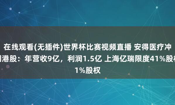 在线观看(无插件)世界杯比赛视频直播 安得医疗冲刺港股：年营收9亿，利润1.5亿 上海亿瑞限度41%股权