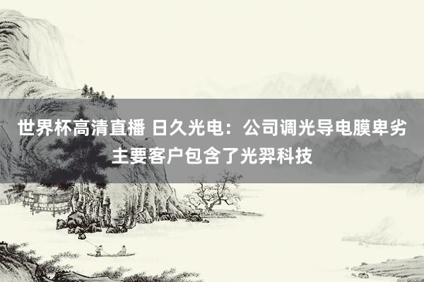 世界杯高清直播 日久光电：公司调光导电膜卑劣主要客户包含了光羿科技