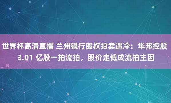 世界杯高清直播 兰州银行股权拍卖遇冷：华邦控股 3.01 亿股一拍流拍，股价走低成流拍主因