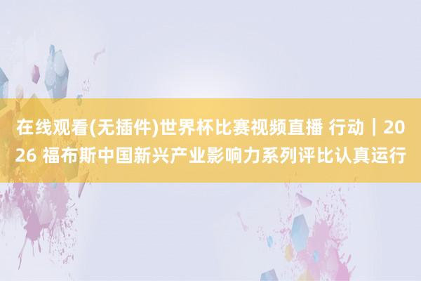 在线观看(无插件)世界杯比赛视频直播 行动｜2026 福布斯中国新兴产业影响力系列评比认真运行