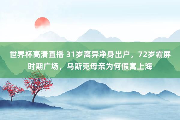 世界杯高清直播 31岁离异净身出户，72岁霸屏时期广场，马斯克母亲为何假寓上海