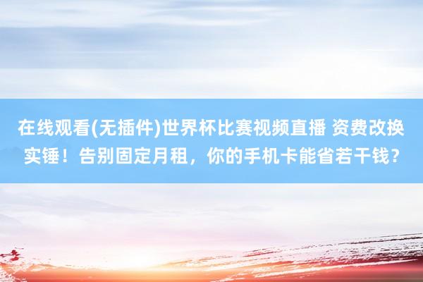 在线观看(无插件)世界杯比赛视频直播 资费改换实锤！告别固定月租，你的手机卡能省若干钱？