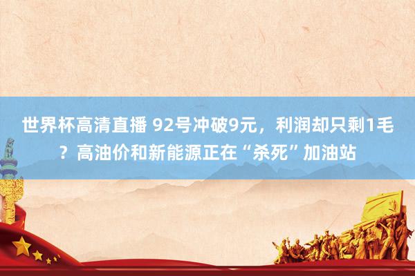 世界杯高清直播 92号冲破9元，利润却只剩1毛？高油价和新能源正在“杀死”加油站