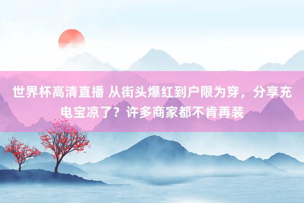 世界杯高清直播 从街头爆红到户限为穿,分享充电宝凉了?许多商家都不肯再装