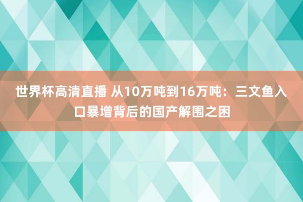 世界杯高清直播 从10万吨到16万吨:三文鱼入口暴增背后的国产解围之困
