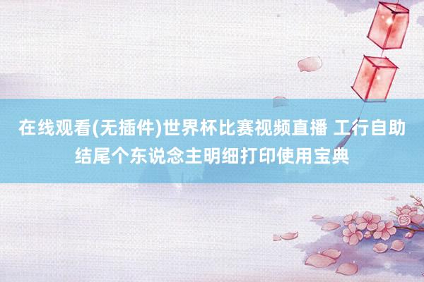 在线观看(无插件)世界杯比赛视频直播 工行自助结尾个东说念主明细打印使用宝典
