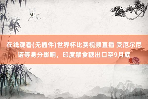在线观看(无插件)世界杯比赛视频直播 受厄尔尼诺等身分影响，印度禁食糖出口至9月底