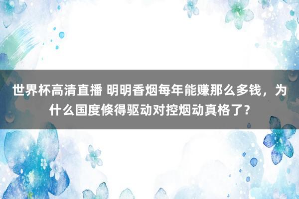 世界杯高清直播 明明香烟每年能赚那么多钱，为什么国度倏得驱动对控烟动真格了？