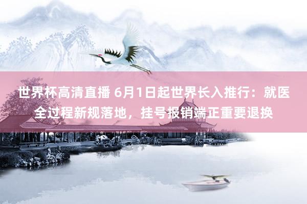 世界杯高清直播 6月1日起世界长入推行：就医全过程新规落地，挂号报销端正重要退换