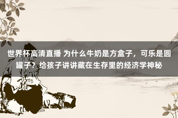 世界杯高清直播 为什么牛奶是方盒子，可乐是圆罐子？给孩子讲讲藏在生存里的经济学神秘