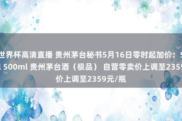 世界杯高清直播 贵州茅台秘书5月16日零时起加价：53%vol 500ml 贵州茅台酒（极品） 自营零卖价上调至2359元/瓶