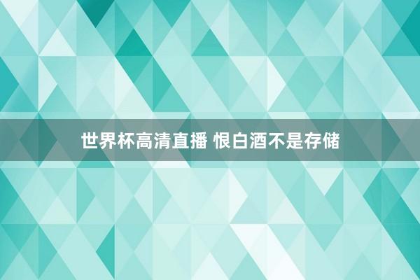 世界杯高清直播 恨白酒不是存储