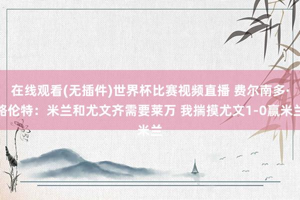 在线观看(无插件)世界杯比赛视频直播 费尔南多·略伦特：米兰和尤文齐需要莱万 我揣摸尤文1-0赢米兰
