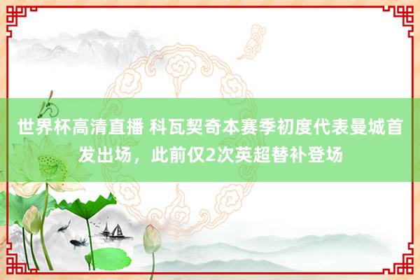 世界杯高清直播 科瓦契奇本赛季初度代表曼城首发出场，此前仅2次英超替补登场