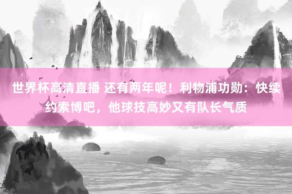 世界杯高清直播 还有两年呢!利物浦功勋:快续约索博吧,他球技高妙又有队长气质