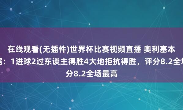 在线观看(无插件)世界杯比赛视频直播 奥利塞本场数据：1进球2过东谈主得胜4大地拒抗得胜，评分8.2全场最高