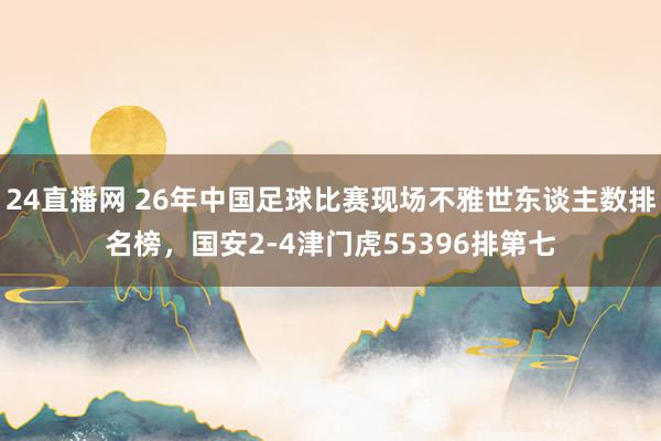 24直播网 26年中国足球比赛现场不雅世东谈主数排名榜，<a href=