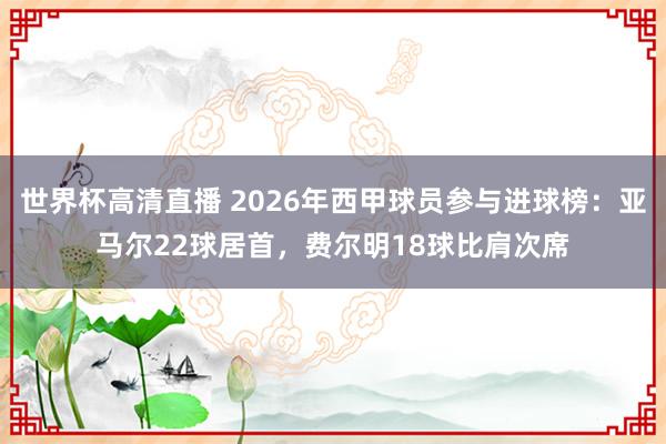 世界杯高清直播 2026年西甲球员参与进球榜：亚马尔22球居首，费尔明18球比肩次席