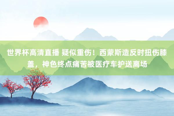 世界杯高清直播 疑似重伤！西蒙斯造反时扭伤膝盖，神色终点痛苦被医疗车护送离场