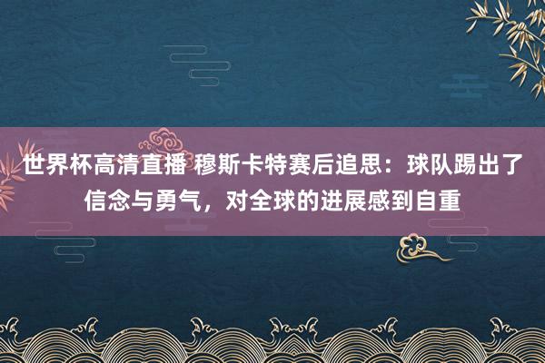 世界杯高清直播 穆斯卡特赛后追思：球队踢出了信念与勇气，对全球的进展感到自重