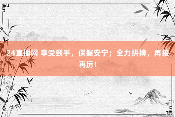 24直播网 享受到手，保握安宁；全力拼搏，<a href=