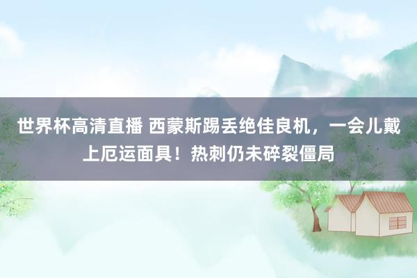 世界杯高清直播 西蒙斯踢丢绝佳良机，一会儿戴上厄运面具！热刺仍未碎裂僵局