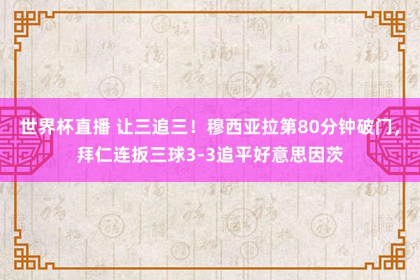世界杯直播 让三追三！穆西亚拉第80分钟破门，拜仁连扳三球3-3追平好意思因茨