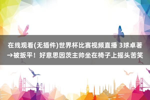 在线观看(无插件)世界杯比赛视频直播 3球卓著→被扳平！好意思因茨主帅坐在椅子上摇头苦笑