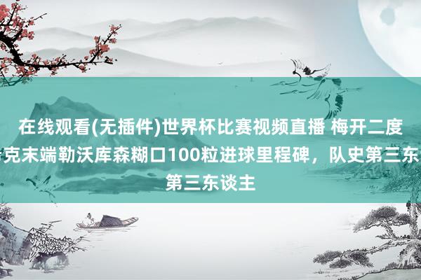 在线观看(无插件)世界杯比赛视频直播 梅开二度，希克末端勒沃库森糊口100粒进球里程碑，队史第三东谈主