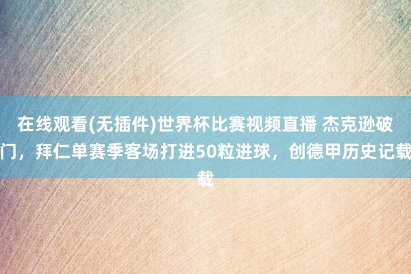 在线观看(无插件)世界杯比赛视频直播 杰克逊破门，拜仁单赛季客场打进50粒进球，创德甲历史记载
