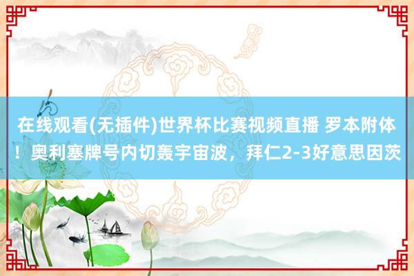 在线观看(无插件)世界杯比赛视频直播 罗本附体！奥利塞牌号内切轰宇宙波，拜仁2-3好意思因茨